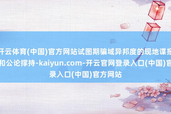 开云体育(中国)官方网站试图期骗域异邦度的现地谍报、酬酢和公论撑持-kaiyun.com-开云官网登录入口(中国)官方网站