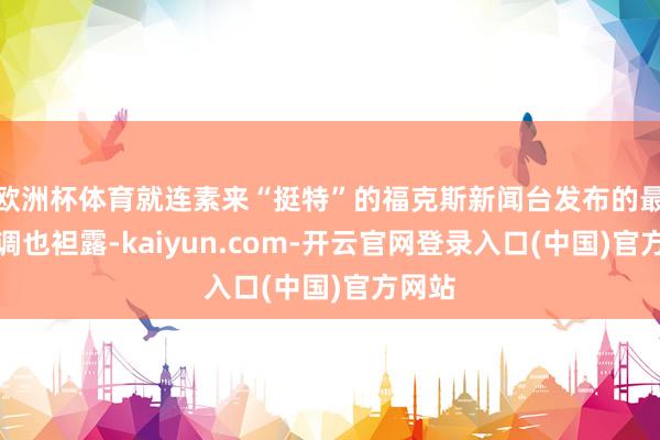欧洲杯体育就连素来“挺特”的福克斯新闻台发布的最新民调也袒露-kaiyun.com-开云官网登录入口(中国)官方网站