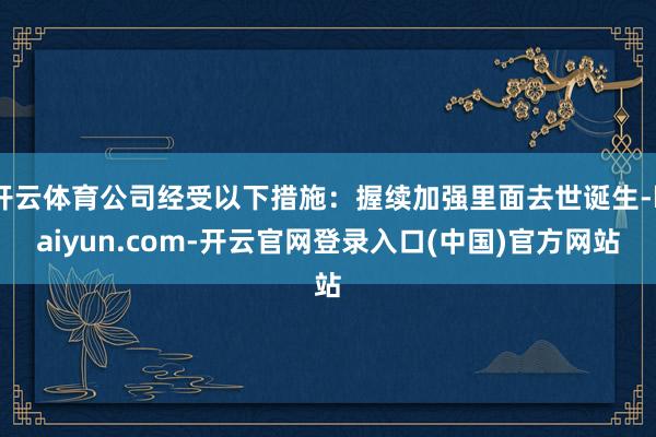 开云体育公司经受以下措施：握续加强里面去世诞生-kaiyun.com-开云官网登录入口(中国)官方网站