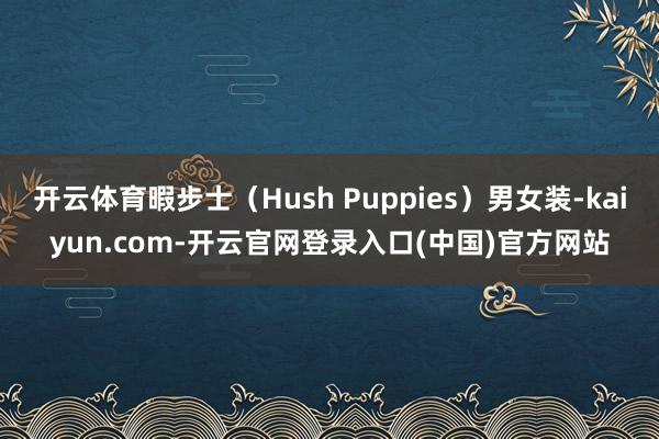 开云体育暇步士（Hush Puppies）男女装-kaiyun.com-开云官网登录入口(中国)官方网站