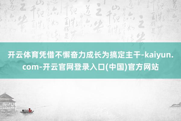 开云体育凭借不懈奋力成长为搞定主干-kaiyun.com-开云官网登录入口(中国)官方网站