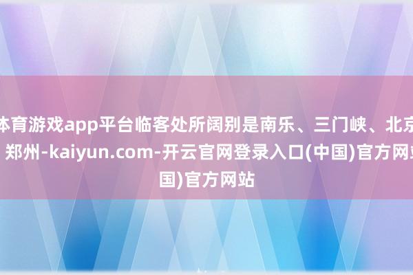 体育游戏app平台临客处所阔别是南乐、三门峡、北京、郑州-kaiyun.com-开云官网登录入口(中国)官方网站
