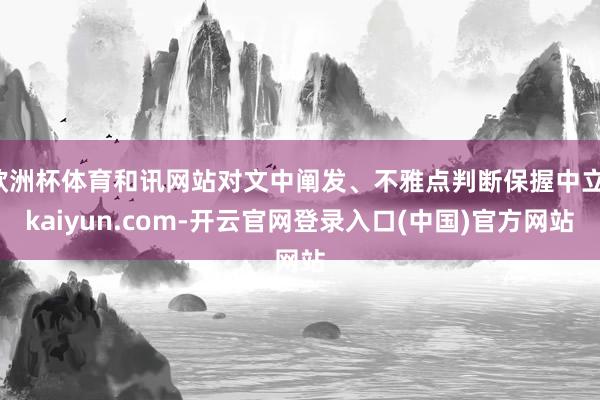 欧洲杯体育和讯网站对文中阐发、不雅点判断保握中立-kaiyun.com-开云官网登录入口(中国)官方网站