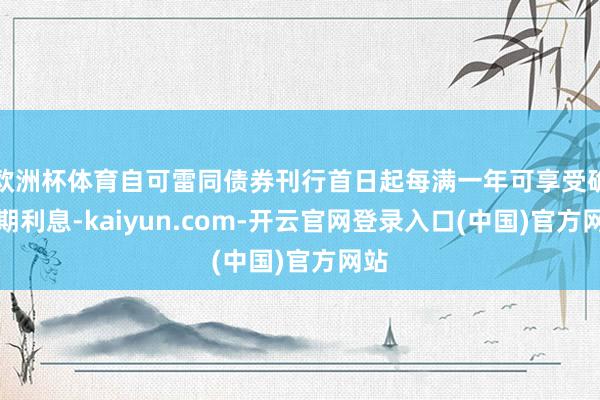 欧洲杯体育自可雷同债券刊行首日起每满一年可享受确当期利息-kaiyun.com-开云官网登录入口(中国)官方网站