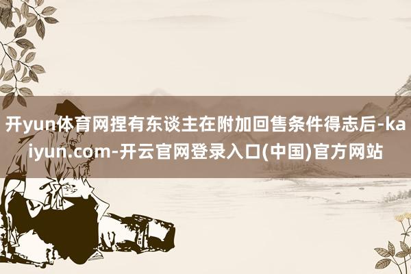 开yun体育网捏有东谈主在附加回售条件得志后-kaiyun.com-开云官网登录入口(中国)官方网站