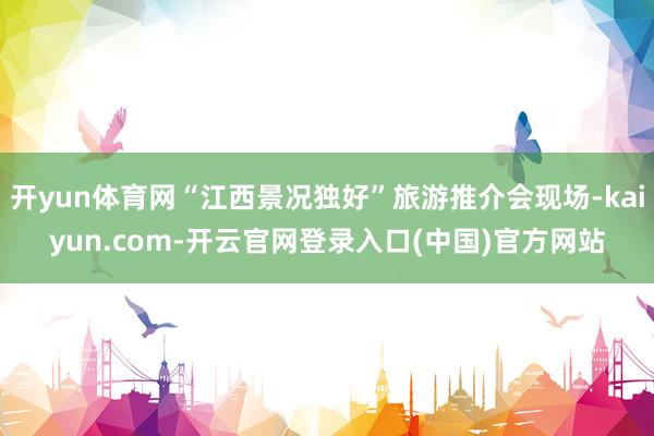 开yun体育网“江西景况独好”旅游推介会现场-kaiyun.com-开云官网登录入口(中国)官方网站