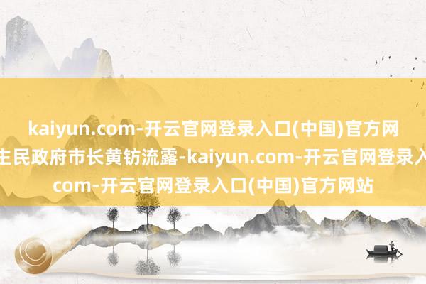 kaiyun.com-开云官网登录入口(中国)官方网站”漯河市东说念主民政府市长黄钫流露-kaiyun.com-开云官网登录入口(中国)官方网站