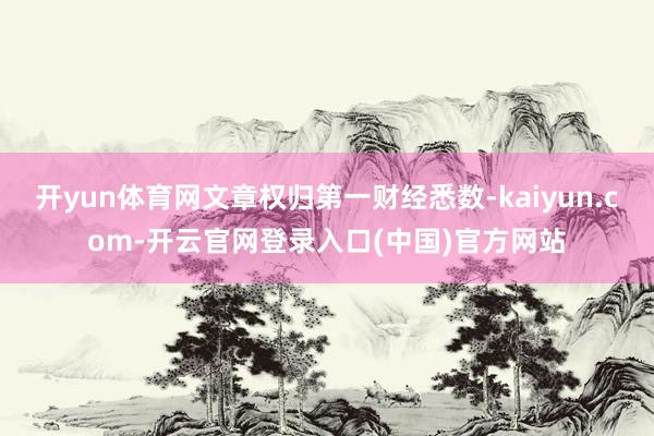 开yun体育网文章权归第一财经悉数-kaiyun.com-开云官网登录入口(中国)官方网站