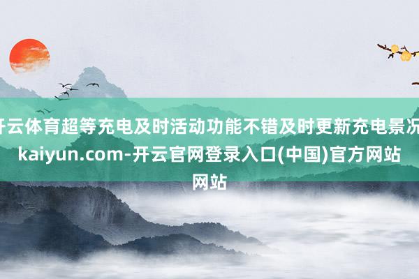 开云体育超等充电及时活动功能不错及时更新充电景况-kaiyun.com-开云官网登录入口(中国)官方网站