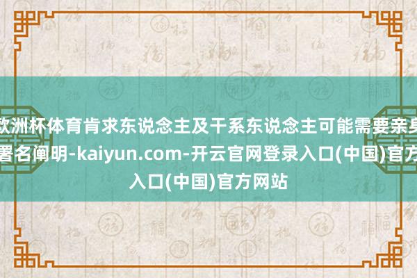欧洲杯体育肯求东说念主及干系东说念主可能需要亲身到场署名阐明-kaiyun.com-开云官网登录入口(中国)官方网站