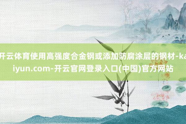 开云体育使用高强度合金钢或添加防腐涂层的钢材-kaiyun.com-开云官网登录入口(中国)官方网站