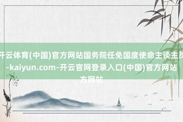 开云体育(中国)官方网站国务院任免国度使命主谈主员-kaiyun.com-开云官网登录入口(中国)官方网站