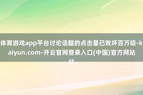 体育游戏app平台讨论话题的点击量已败坏百万级-kaiyun.com-开云官网登录入口(中国)官方网站
