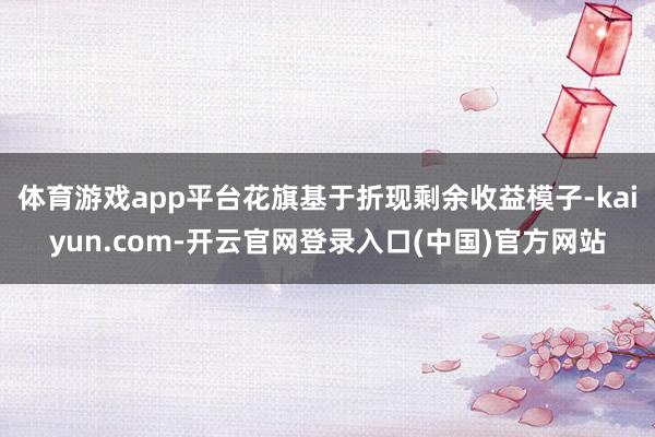 体育游戏app平台花旗基于折现剩余收益模子-kaiyun.com-开云官网登录入口(中国)官方网站