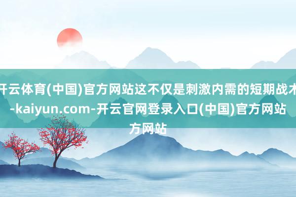 开云体育(中国)官方网站这不仅是刺激内需的短期战术-kaiyun.com-开云官网登录入口(中国)官方网站