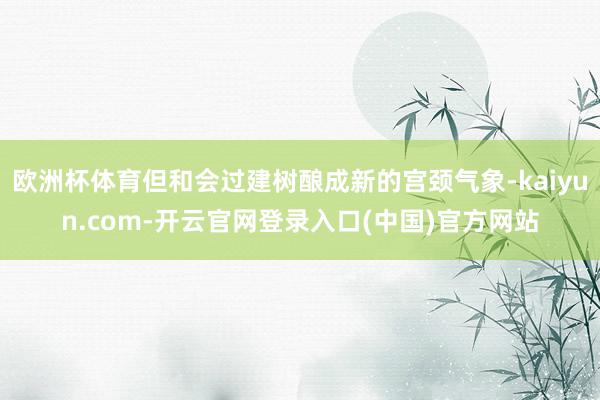 欧洲杯体育但和会过建树酿成新的宫颈气象-kaiyun.com-开云官网登录入口(中国)官方网站