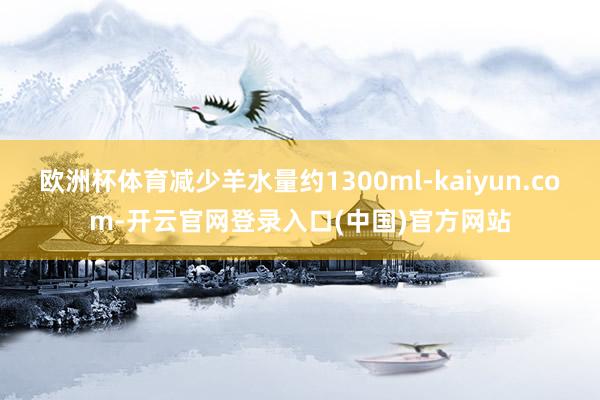 欧洲杯体育减少羊水量约1300ml-kaiyun.com-开云官网登录入口(中国)官方网站