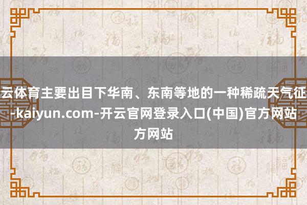 开云体育主要出目下华南、东南等地的一种稀疏天气征象-kaiyun.com-开云官网登录入口(中国)官方网站