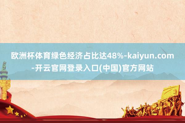 欧洲杯体育绿色经济占比达48%-kaiyun.com-开云官网登录入口(中国)官方网站