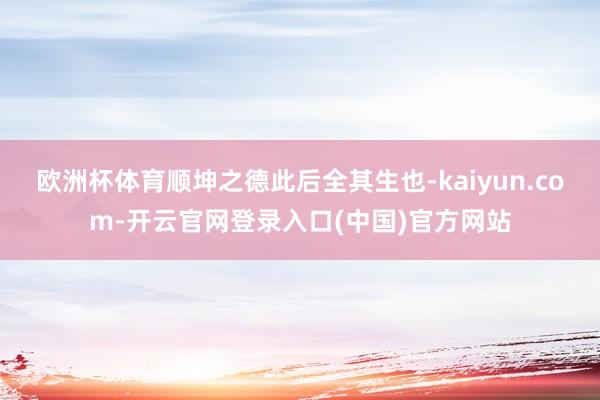 欧洲杯体育顺坤之德此后全其生也-kaiyun.com-开云官网登录入口(中国)官方网站