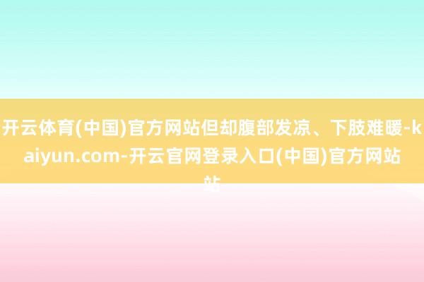 开云体育(中国)官方网站但却腹部发凉、下肢难暖-kaiyun.com-开云官网登录入口(中国)官方网站