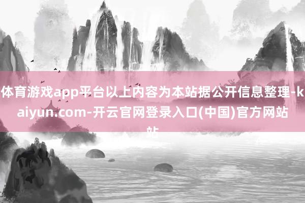 体育游戏app平台以上内容为本站据公开信息整理-kaiyun.com-开云官网登录入口(中国)官方网站