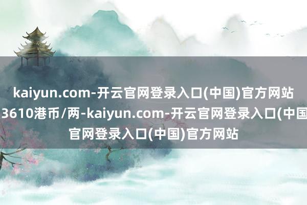 kaiyun.com-开云官网登录入口(中国)官方网站金条价钱33610港币/两-kaiyun.com-开云官网登录入口(中国)官方网站