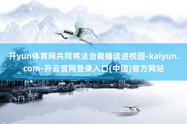 开yun体育网共同将法治栽植送进校园-kaiyun.com-开云官网登录入口(中国)官方网站