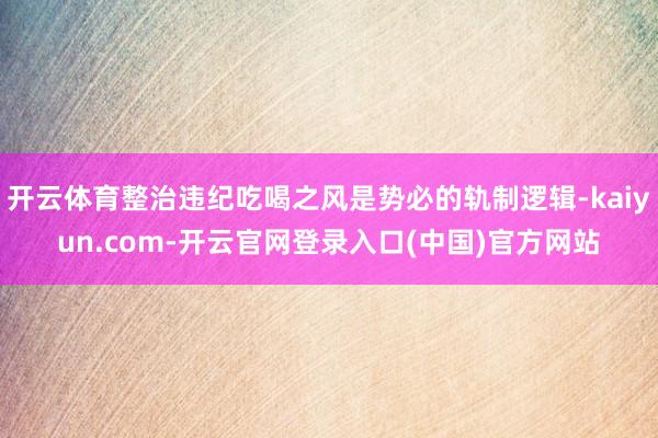 开云体育整治违纪吃喝之风是势必的轨制逻辑-kaiyun.com-开云官网登录入口(中国)官方网站