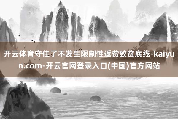 开云体育守住了不发生限制性返贫致贫底线-kaiyun.com-开云官网登录入口(中国)官方网站