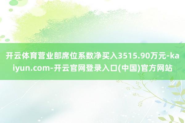 开云体育营业部席位系数净买入3515.90万元-kaiyun.com-开云官网登录入口(中国)官方网站