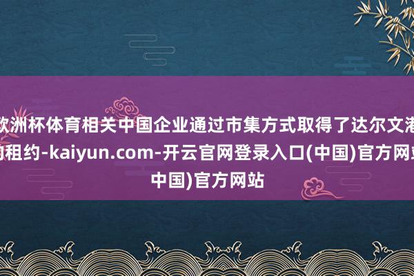 欧洲杯体育相关中国企业通过市集方式取得了达尔文港的租约-kaiyun.com-开云官网登录入口(中国)官方网站