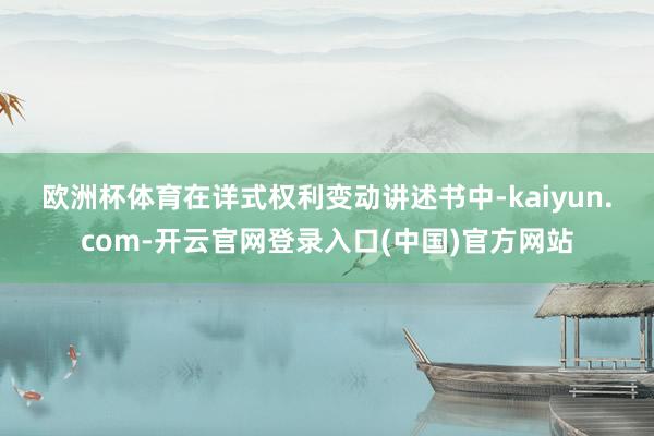 欧洲杯体育　　在详式权利变动讲述书中-kaiyun.com-开云官网登录入口(中国)官方网站
