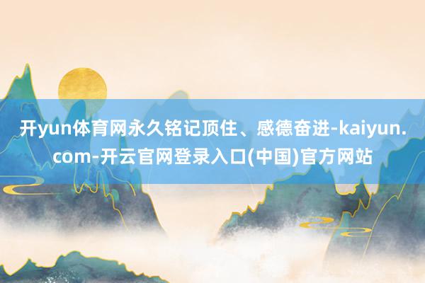 开yun体育网永久铭记顶住、感德奋进-kaiyun.com-开云官网登录入口(中国)官方网站