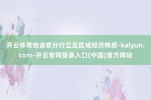 开云体育饱读吹分行立足区域经济特质-kaiyun.com-开云官网登录入口(中国)官方网站