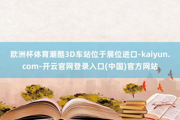 欧洲杯体育　　潮酷3D车站位于展位进口-kaiyun.com-开云官网登录入口(中国)官方网站