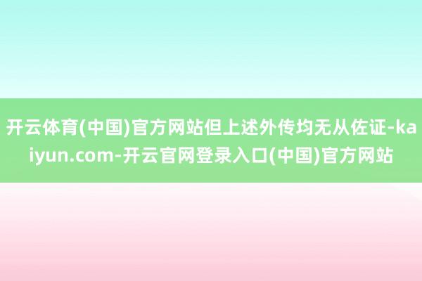 开云体育(中国)官方网站但上述外传均无从佐证-kaiyun.com-开云官网登录入口(中国)官方网站