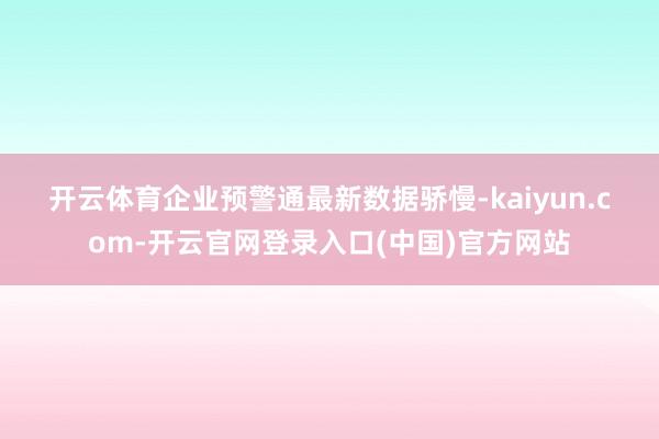 开云体育　　企业预警通最新数据骄慢-kaiyun.com-开云官网登录入口(中国)官方网站
