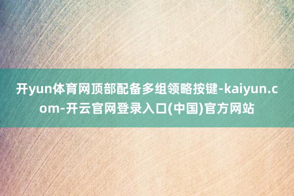 开yun体育网顶部配备多组领略按键-kaiyun.com-开云官网登录入口(中国)官方网站