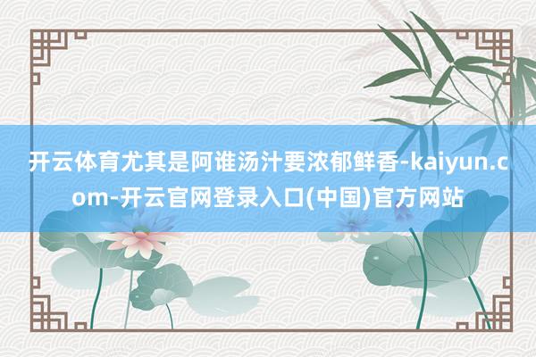 开云体育尤其是阿谁汤汁要浓郁鲜香-kaiyun.com-开云官网登录入口(中国)官方网站
