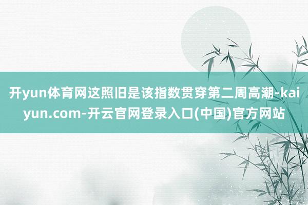 开yun体育网这照旧是该指数贯穿第二周高潮-kaiyun.com-开云官网登录入口(中国)官方网站