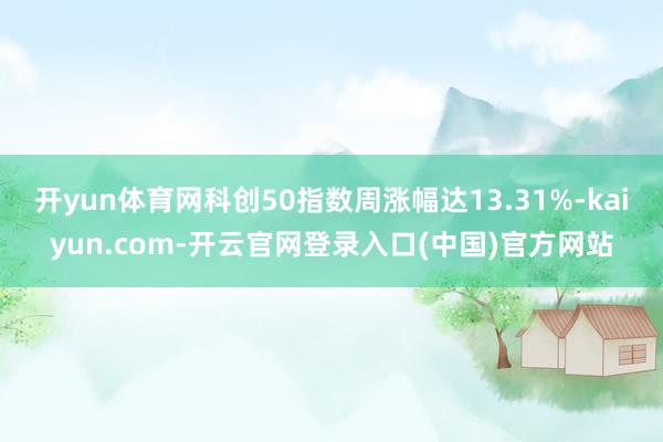 开yun体育网科创50指数周涨幅达13.31%-kaiyun.com-开云官网登录入口(中国)官方网站