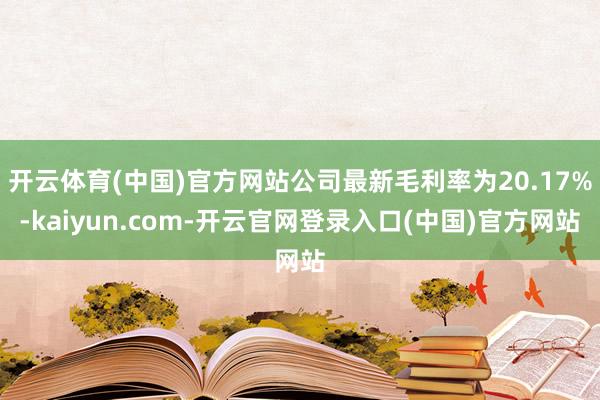 开云体育(中国)官方网站公司最新毛利率为20.17%-kaiyun.com-开云官网登录入口(中国)官方网站