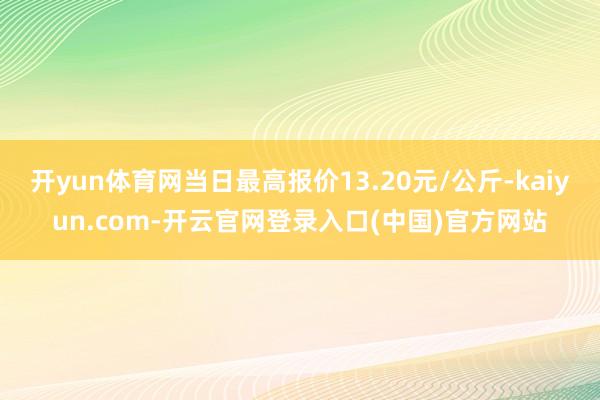 开yun体育网当日最高报价13.20元/公斤-kaiyun.com-开云官网登录入口(中国)官方网站