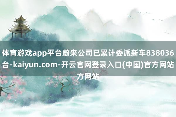 体育游戏app平台蔚来公司已累计委派新车838036台-kaiyun.com-开云官网登录入口(中国)官方网站