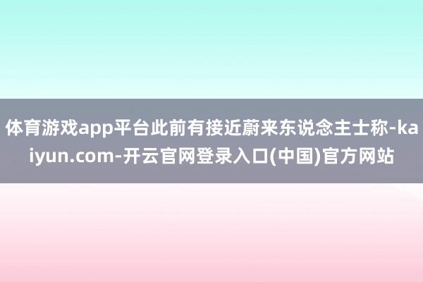 体育游戏app平台此前有接近蔚来东说念主士称-kaiyun.com-开云官网登录入口(中国)官方网站