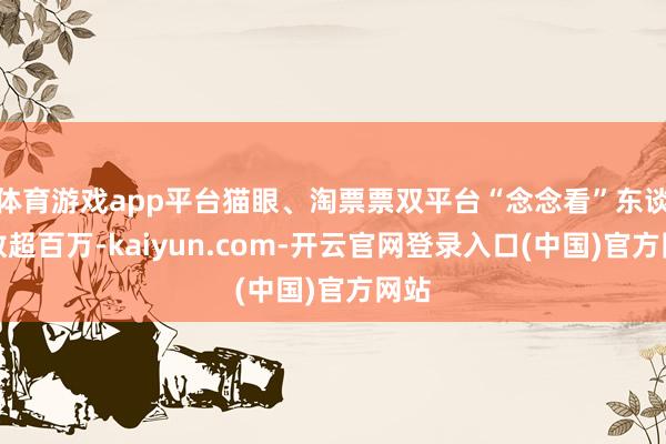 体育游戏app平台猫眼、淘票票双平台“念念看”东谈主数超百万-kaiyun.com-开云官网登录入口(中国)官方网站