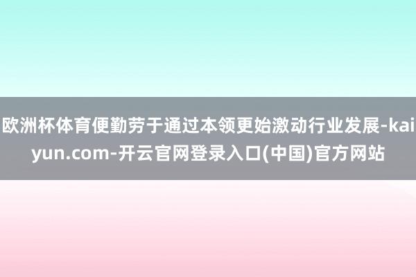 欧洲杯体育便勤劳于通过本领更始激动行业发展-kaiyun.com-开云官网登录入口(中国)官方网站