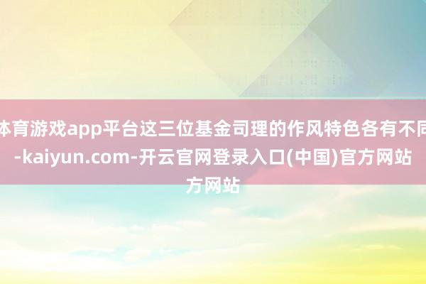 体育游戏app平台这三位基金司理的作风特色各有不同-kaiyun.com-开云官网登录入口(中国)官方网站