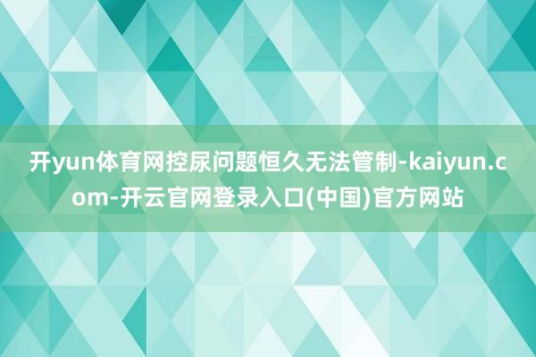 开yun体育网控尿问题恒久无法管制-kaiyun.com-开云官网登录入口(中国)官方网站
